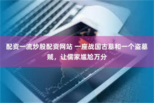 配资一流炒股配资网站 一座战国古墓和一个盗墓贼，让儒家尴尬万分