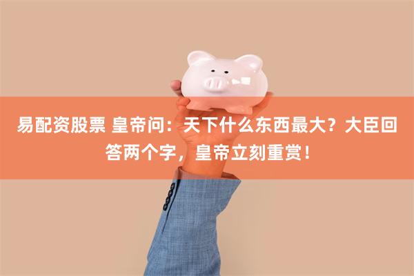 易配资股票 皇帝问：天下什么东西最大？大臣回答两个字，皇帝立刻重赏！