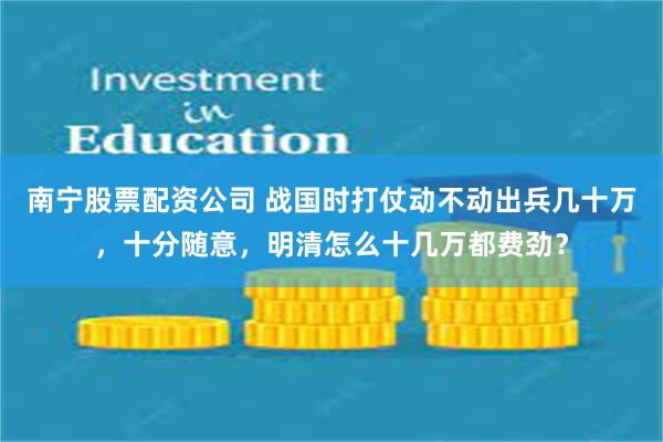 南宁股票配资公司 战国时打仗动不动出兵几十万，十分随意，明清怎么十几万都费劲？