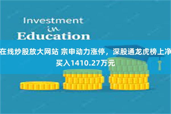 在线炒股放大网站 宗申动力涨停，深股通龙虎榜上净买入1410.27万元