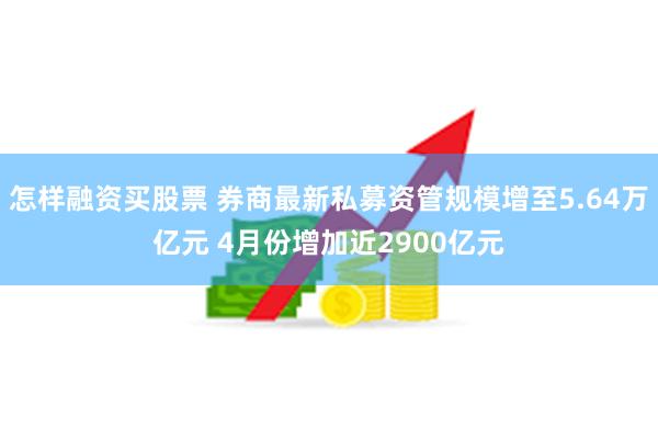 怎样融资买股票 券商最新私募资管规模增至5.64万亿元 4月份增加近2900亿元