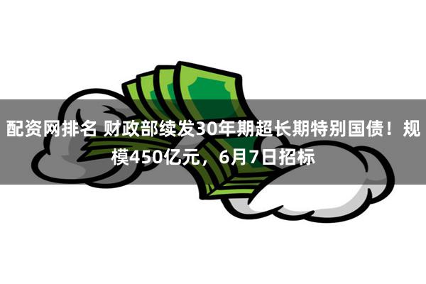 配资网排名 财政部续发30年期超长期特别国债！规模450亿元，6月7日招标