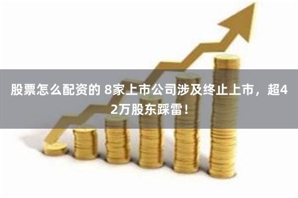 股票怎么配资的 8家上市公司涉及终止上市，超42万股东踩雷！