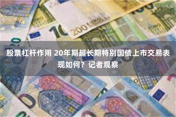 股票杠杆作用 20年期超长期特别国债上市交易表现如何？记者观察