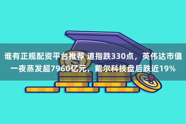 谁有正规配资平台推荐 道指跌330点，英伟达市值一夜蒸发超7960亿元，戴尔科技盘后跌近19%