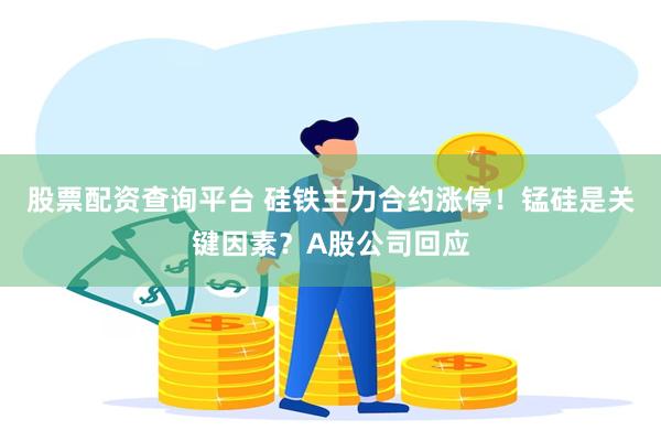 股票配资查询平台 硅铁主力合约涨停！锰硅是关键因素？A股公司回应