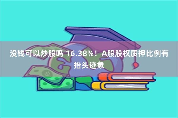 没钱可以炒股吗 16.38%！A股股权质押比例有抬头迹象