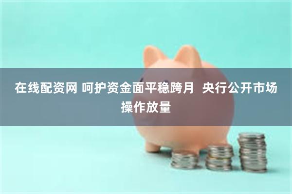 在线配资网 呵护资金面平稳跨月  央行公开市场操作放量