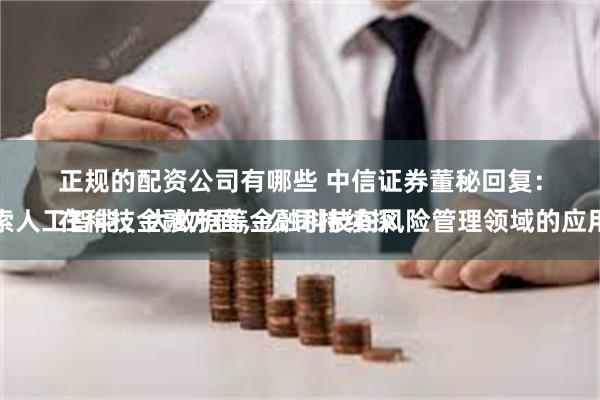 正规的配资公司有哪些 中信证券董秘回复：
在科技金融方面，公司持续探索人工智能、大数据等金融科技在风险管理领域的应用