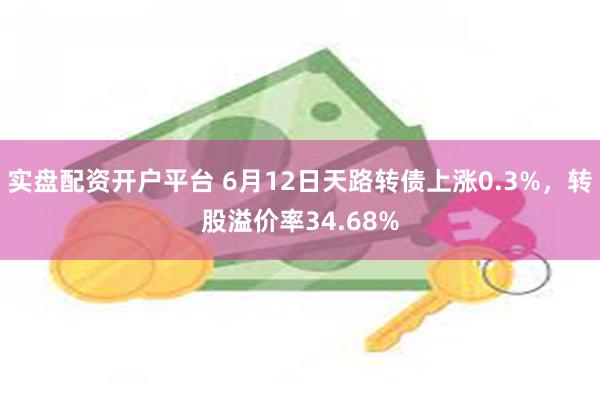 实盘配资开户平台 6月12日天路转债上涨0.3%，转股溢价率34.68%