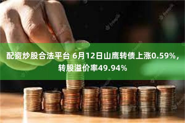 配资炒股合法平台 6月12日山鹰转债上涨0.59%，转股溢价率49.94%