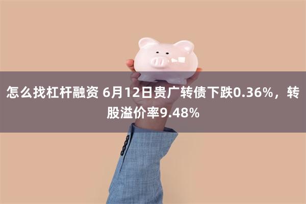 怎么找杠杆融资 6月12日贵广转债下跌0.36%，转股溢价率9.48%