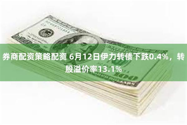 券商配资策略配资 6月12日伊力转债下跌0.4%，转股溢价率13.1%