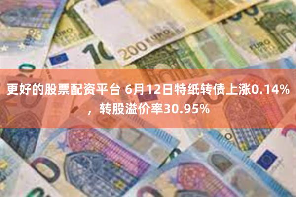 更好的股票配资平台 6月12日特纸转债上涨0.14%，转股溢价率30.95%