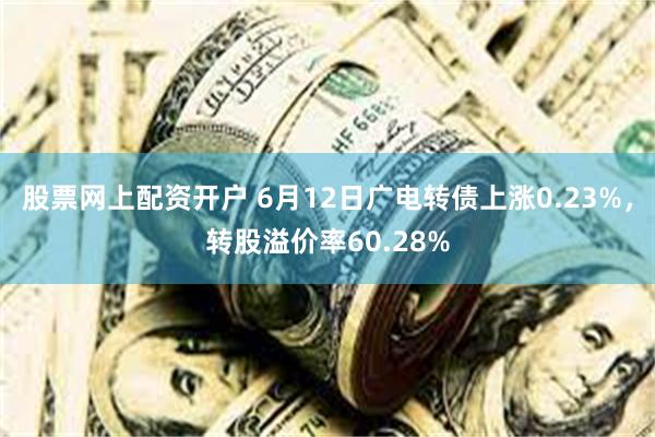 股票网上配资开户 6月12日广电转债上涨0.23%，转股溢价率60.28%