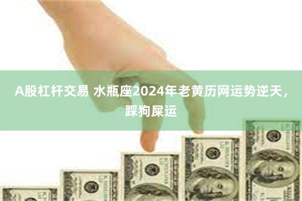 A股杠杆交易 水瓶座2024年老黄历网运势逆天，踩狗屎运