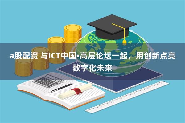 a股配资 与ICT中国•高层论坛一起，用创新点亮数字化未来