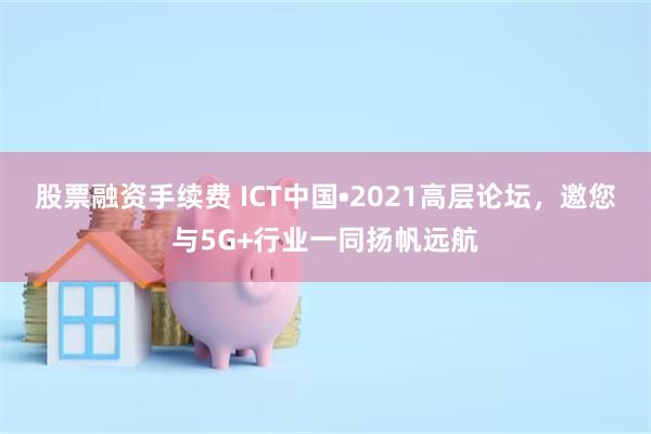 股票融资手续费 ICT中国•2021高层论坛，邀您与5G+行业一同扬帆远航