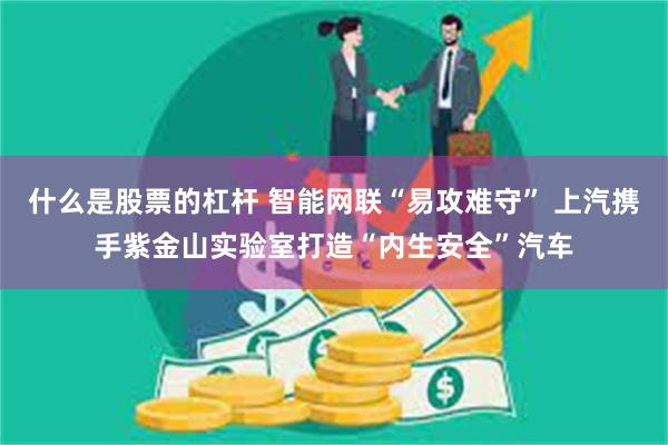 什么是股票的杠杆 智能网联“易攻难守” 上汽携手紫金山实验室打造“内生安全”汽车