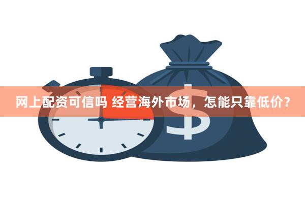 网上配资可信吗 经营海外市场，怎能只靠低价？