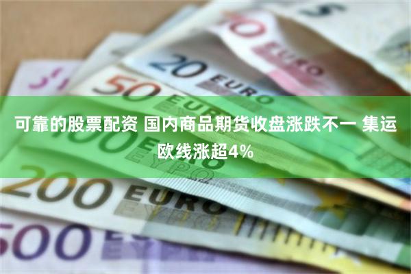 可靠的股票配资 国内商品期货收盘涨跌不一 集运欧线涨超4%