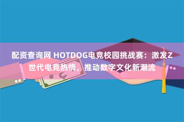 配资查询网 HOTDOG电竞校园挑战赛：激发Z世代电竞热情，推动数字文化新潮流