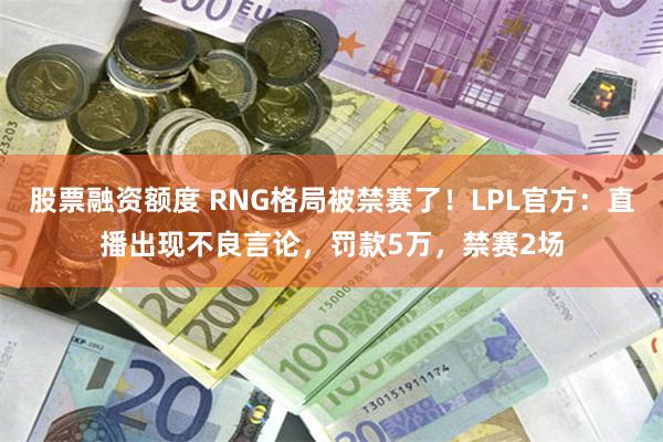 股票融资额度 RNG格局被禁赛了！LPL官方：直播出现不良言论，罚款5万，禁赛2场