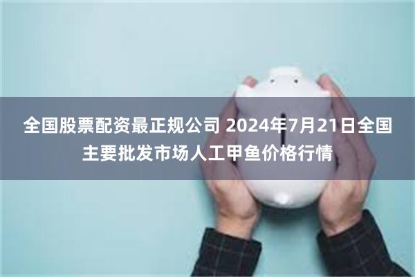 全国股票配资最正规公司 2024年7月21日全国主要批发市场人工甲鱼价格行情