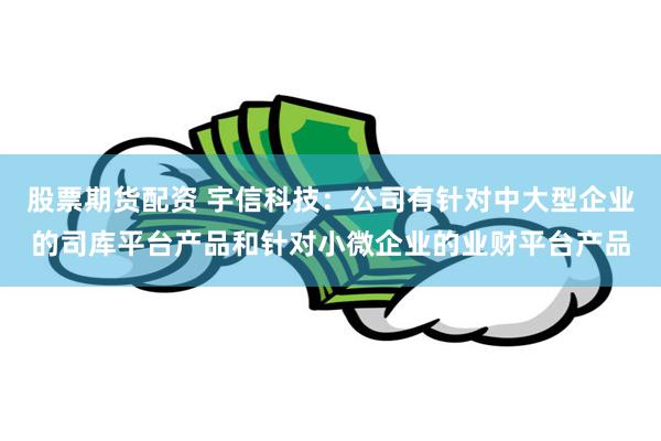 股票期货配资 宇信科技：公司有针对中大型企业的司库平台产品和针对小微企业的业财平台产品