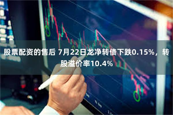 股票配资的售后 7月22日龙净转债下跌0.15%，转股溢价率10.4%