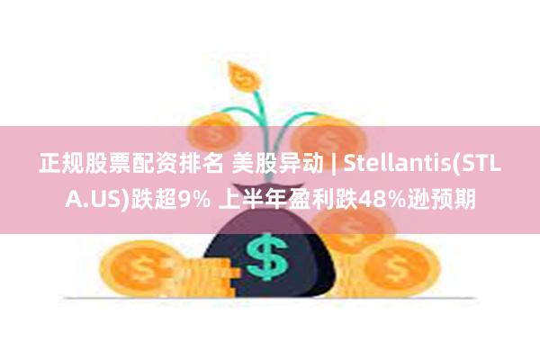 正规股票配资排名 美股异动 | Stellantis(STLA.US)跌超9% 上半年盈利跌48%逊预期