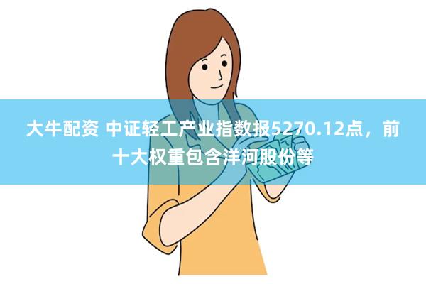 大牛配资 中证轻工产业指数报5270.12点，前十大权重包含洋河股份等