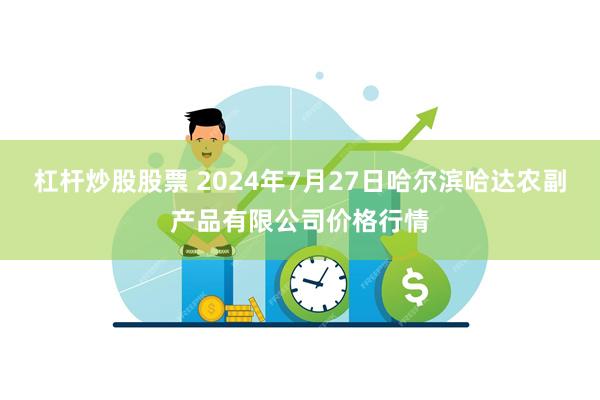 杠杆炒股股票 2024年7月27日哈尔滨哈达农副产品有限公司价格行情