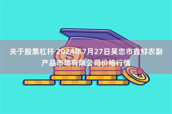 关于股票杠杆 2024年7月27日吴忠市鑫鲜农副产品市场有限公司价格行情