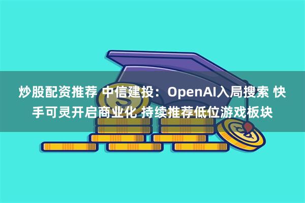 炒股配资推荐 中信建投：OpenAI入局搜索 快手可灵开启商业化 持续推荐低位游戏板块