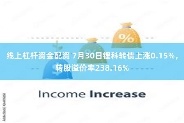 线上杠杆资金配资 7月30日锂科转债上涨0.15%，转股溢价率238.16%