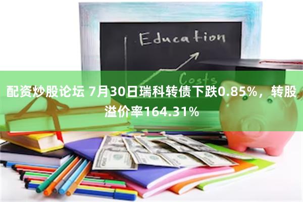 配资炒股论坛 7月30日瑞科转债下跌0.85%，转股溢价率164.31%