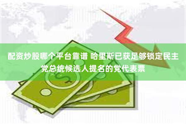 配资炒股哪个平台靠谱 哈里斯已获足够锁定民主党总统候选人提名的党代表票