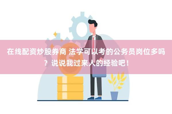 在线配资炒股券商 法学可以考的公务员岗位多吗？说说我过来人的经验吧！