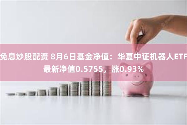 免息炒股配资 8月6日基金净值：华夏中证机器人ETF最新净值0.5755，涨0.93%