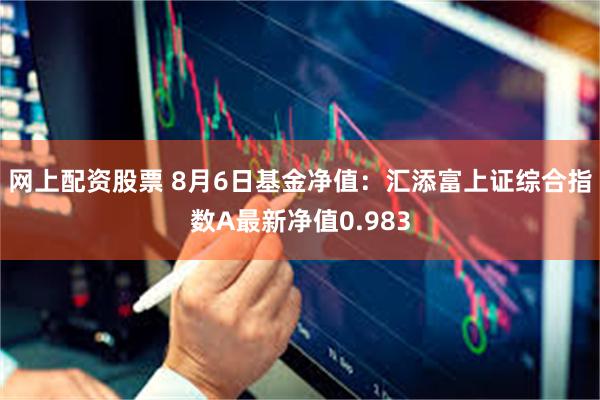 网上配资股票 8月6日基金净值：汇添富上证综合指数A最新净值0.983