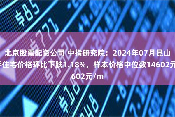 北京股票配资公司 中指研究院：2024年07月昆山二手住宅价格环比下跌1.18%，样本价格中位数14602元/m