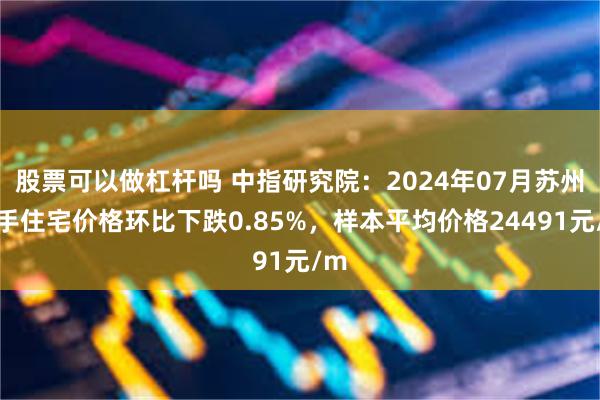 股票可以做杠杆吗 中指研究院：2024年07月苏州二手住宅价格环比下跌0.85%，样本平均价格24491元/m