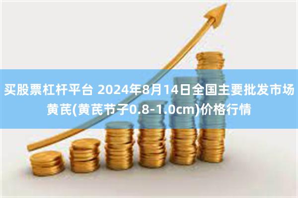 买股票杠杆平台 2024年8月14日全国主要批发市场黄芪(黄芪节子0.8-1.0cm)价格行情