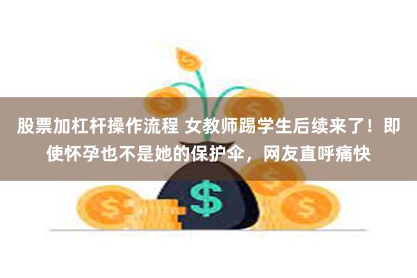 股票加杠杆操作流程 女教师踢学生后续来了！即使怀孕也不是她的保护伞，网友直呼痛快