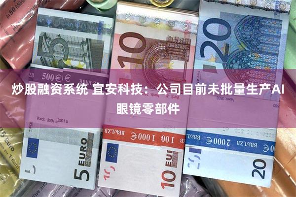 炒股融资系统 宜安科技：公司目前未批量生产AI眼镜零部件