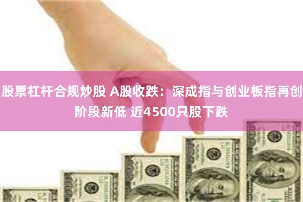 股票杠杆合规炒股 A股收跌：深成指与创业板指再创阶段新低 近4500只股下跌