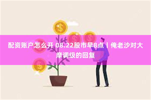 配资账户怎么开 08.22股市早8点丨俺老沙对大摩调级的回复