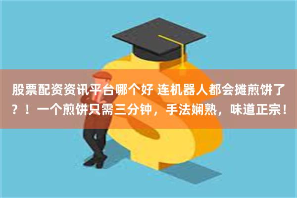 股票配资资讯平台哪个好 连机器人都会摊煎饼了？！一个煎饼只需三分钟，手法娴熟，味道正宗！