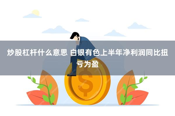 炒股杠杆什么意思 白银有色上半年净利润同比扭亏为盈